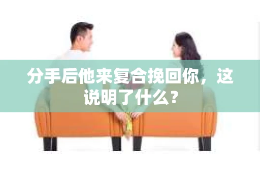 分手后他来复合挽回你，这说明了什么？