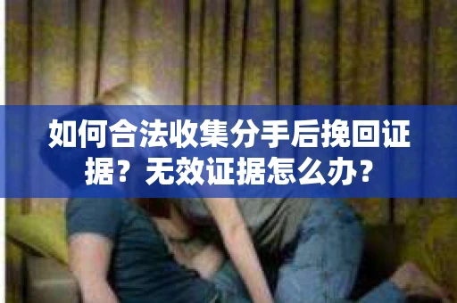 如何合法收集分手后挽回证据?无效证据怎么办? 如何合法收集分手后挽回证据?无效证据怎么办?