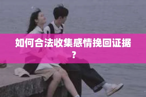 如何合法收集感情挽回证据？