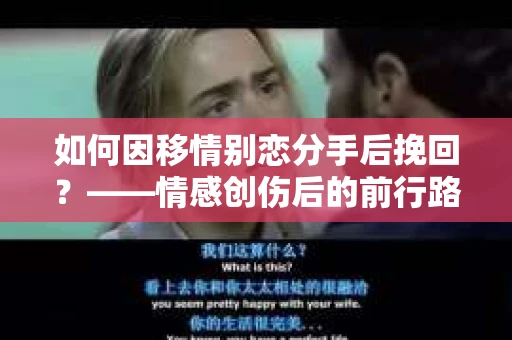 如何因移情别恋分手后挽回?——情感创伤后的前行路线图 如何因移情别恋分手后挽回?——情感创伤后的前行路线图