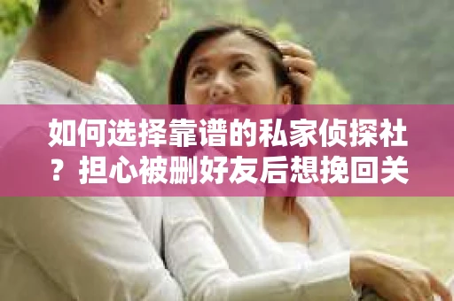 如何选择靠谱的私家侦探社？担心被删好友后想挽回关系怎么办？