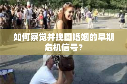 如何察觉并挽回婚姻的早期危机信号？