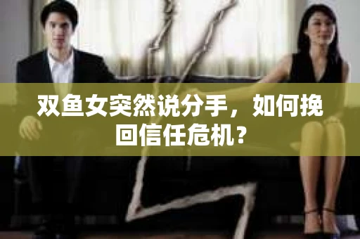 双鱼女突然说分手,如何挽回信任危机? 双鱼女突然说分手,如何挽回信任危机?
