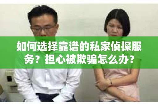 如何选择靠谱的私家侦探服务？担心被欺骗怎么办？