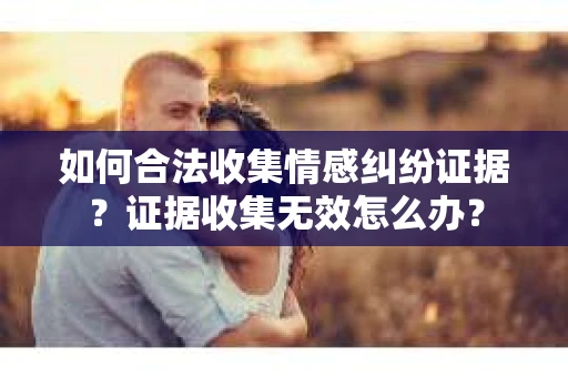 如何合法收集情感纠纷证据？证据收集无效怎么办？