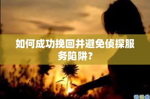 如何成功挽回并避免侦探服务陷阱？