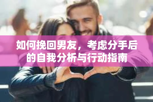 如何挽回男友,考虑分手后的自我分析与行动指南 如何挽回男友,考虑分手后的自我分析与行动指南
