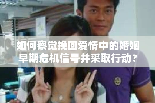 如何察觉挽回爱情中的婚姻早期危机信号并采取行动？
