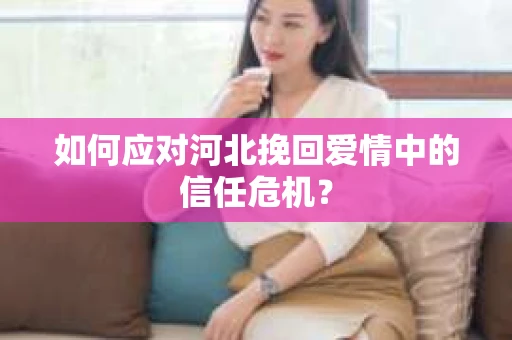 如何应对河北挽回爱情中的信任危机？