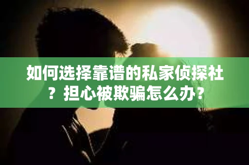 如何选择靠谱的私家侦探社？担心被欺骗怎么办？