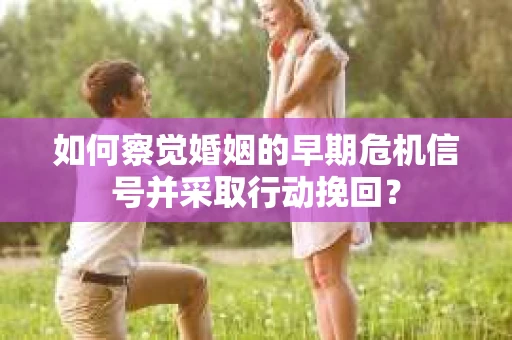 如何察觉婚姻的早期危机信号并采取行动挽回？