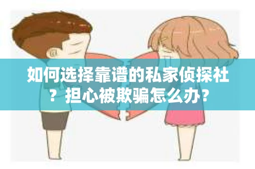 如何选择靠谱的私家侦探社？担心被欺骗怎么办？