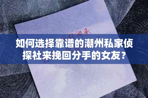 如何选择靠谱的潮州私家侦探社来挽回分手的女友？