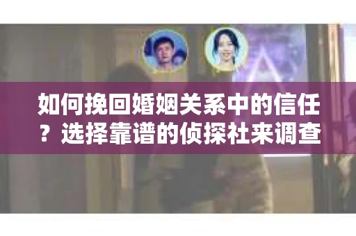 如何挽回婚姻关系中的信任？选择靠谱的侦探社来调查双方出轨怎么办？