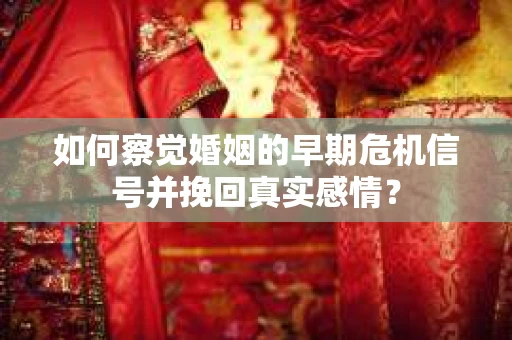 如何察觉婚姻的早期危机信号并挽回真实感情？