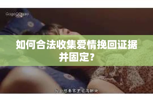 如何合法收集爱情挽回证据并固定？