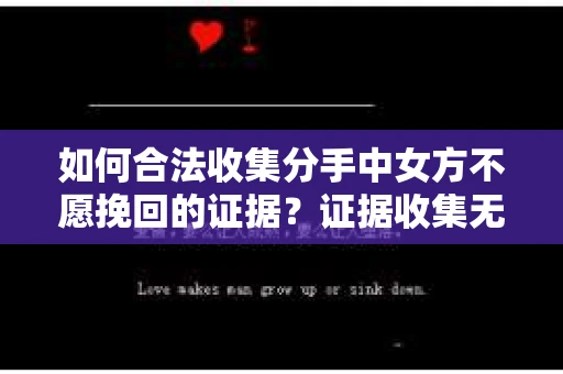 如何合法收集分手中女方不愿挽回的证据？证据收集无效怎么办？