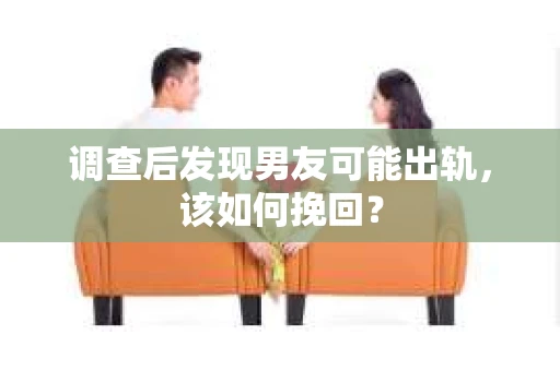 调查后发现男友可能出轨，该如何挽回？