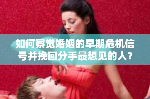 如何察觉婚姻的早期危机信号并挽回分手最想见的人？