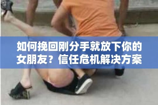 如何挽回刚分手就放下你的女朋友？信任危机解决方案