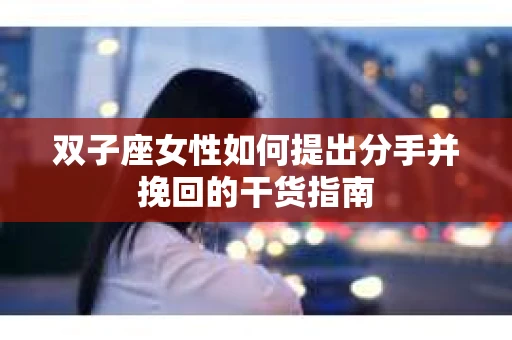 双子座女性如何提出分手并挽回的干货指南