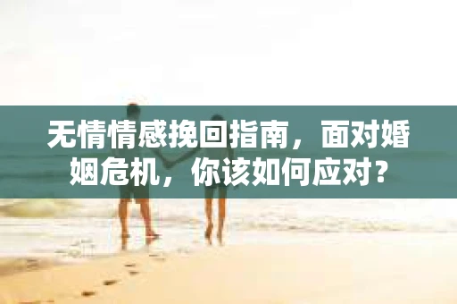 无情情感挽回指南，面对婚姻危机，你该如何应对？