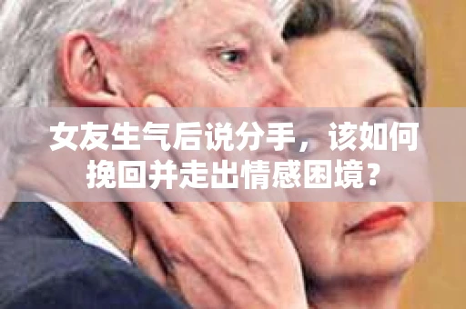 女友生气后说分手，该如何挽回并走出情感困境？