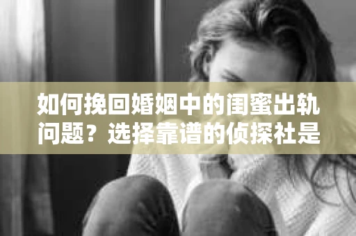如何挽回婚姻中的闺蜜出轨问题？选择靠谱的侦探社是关键