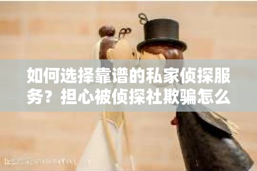 如何选择靠谱的私家侦探服务？担心被侦探社欺骗怎么办？