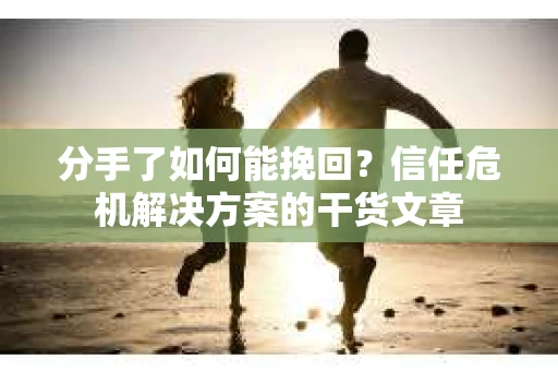 分手了如何能挽回？信任危机解决方案的干货文章
