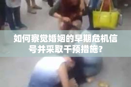 如何察觉婚姻的早期危机信号并采取干预措施？