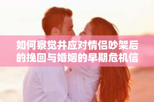 如何察觉并应对情侣吵架后的挽回与婚姻的早期危机信号？