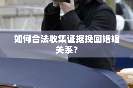 如何合法收集证据挽回婚姻关系？