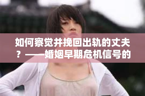 如何察觉并挽回出轨的丈夫？——婚姻早期危机信号的识别与应对