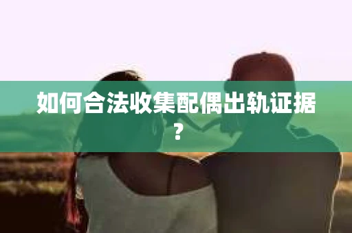 如何合法收集配偶出轨证据? 如何合法收集配偶出轨证据?