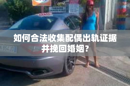 如何合法收集配偶出轨证据并挽回婚姻？