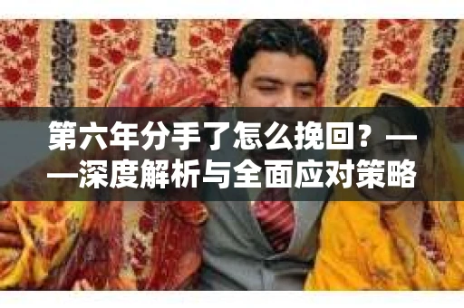 第六年分手了怎么挽回？——深度解析与全面应对策略