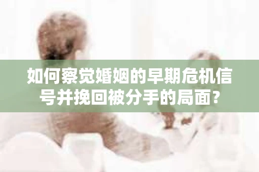 如何察觉婚姻的早期危机信号并挽回被分手的局面？