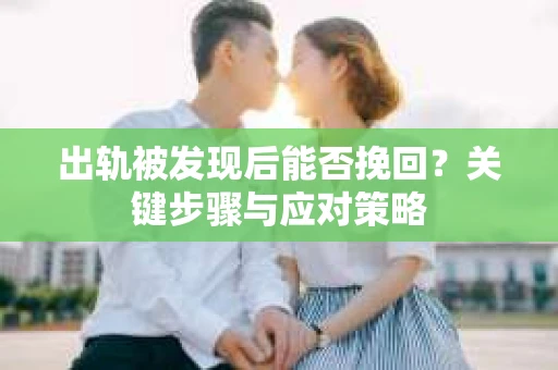 出轨被发现后能否挽回？关键步骤与应对策略