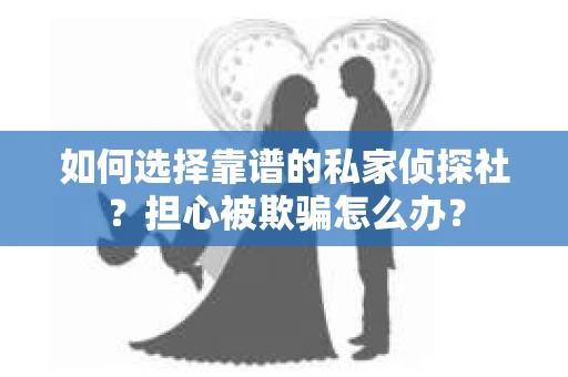 如何选择靠谱的私家侦探社？担心被欺骗怎么办？