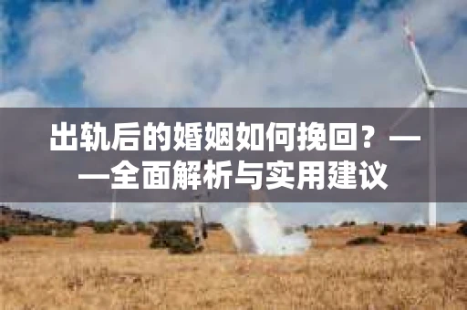 出轨后的婚姻如何挽回?——全面解析与实用建议 出轨后的婚姻如何挽回?——全面解析与实用建议