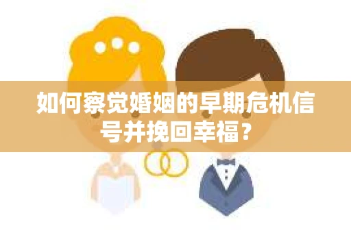 如何察觉婚姻的早期危机信号并挽回幸福？