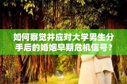 如何察觉并应对大学男生分手后的婚姻早期危机信号? 如何察觉并应对大学男生分手后的婚姻早期危机信号?