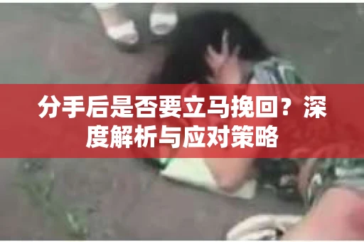 分手后是否要立马挽回？深度解析与应对策略