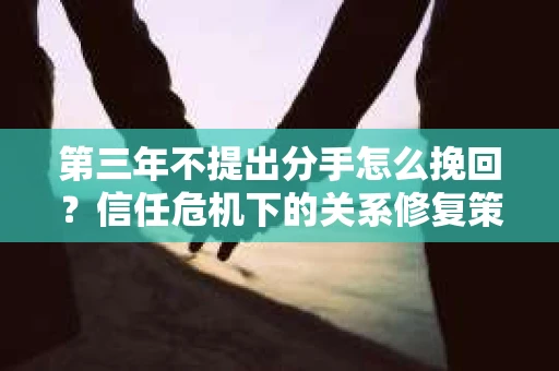 第三年不提出分手怎么挽回？信任危机下的关系修复策略