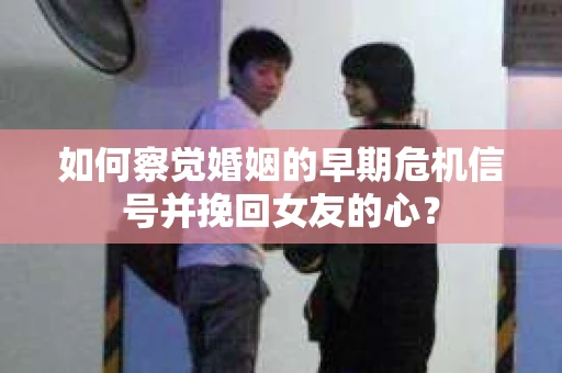 如何察觉婚姻的早期危机信号并挽回女友的心？