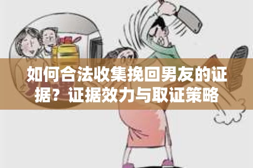 如何合法收集挽回男友的证据？证据效力与取证策略