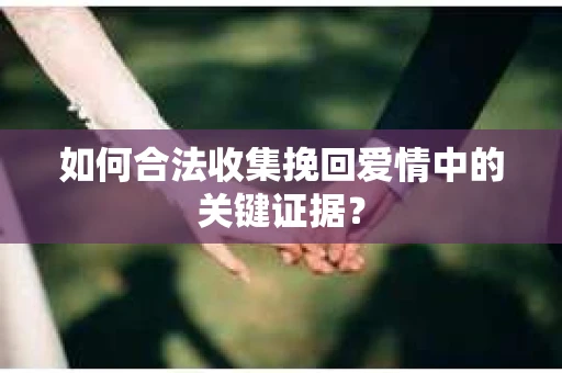 如何合法收集挽回爱情中的关键证据？