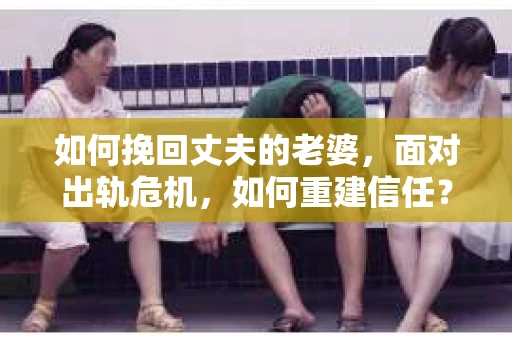 如何挽回丈夫的老婆,面对出轨危机,如何重建信任? 如何挽回丈夫的老婆,面对出轨危机,如何重建信任?