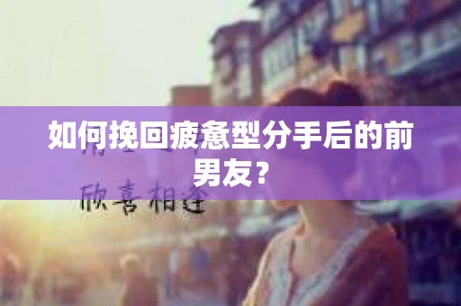 如何挽回疲惫型分手后的前男友? 如何挽回疲惫型分手后的前男友?